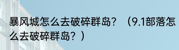 暴风城怎么去破碎群岛？（9.1部落怎么去破碎群岛？）
