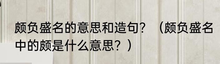 颇负盛名的意思和造句？（颇负盛名中的颇是什么意思？）