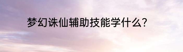 梦幻诛仙辅助技能学什么？