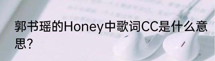 郭书瑶的Honey中歌词CC是什么意思？
