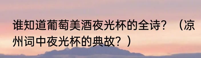 谁知道葡萄美酒夜光杯的全诗？（凉州词中夜光杯的典故？）