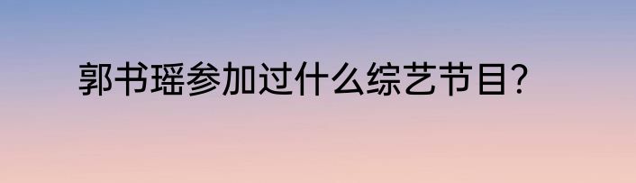 郭书瑶参加过什么综艺节目？
