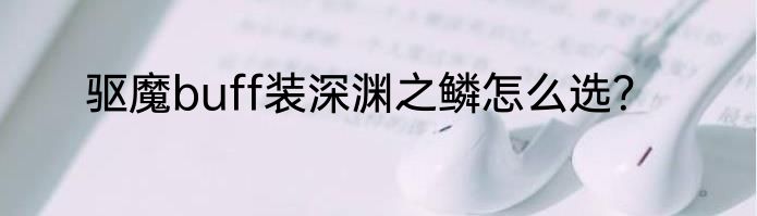 驱魔buff装深渊之鳞怎么选？