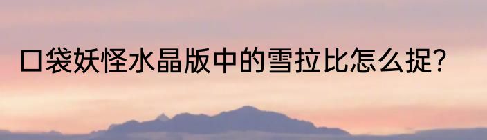 口袋妖怪水晶版中的雪拉比怎么捉？