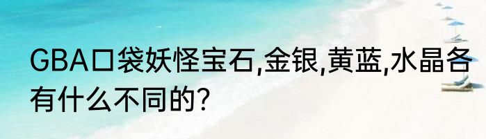GBA口袋妖怪宝石,金银,黄蓝,水晶各有什么不同的？