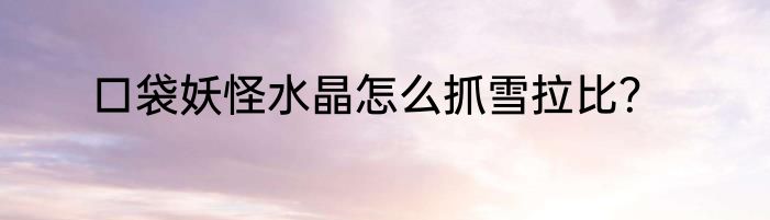 口袋妖怪水晶怎么抓雪拉比？