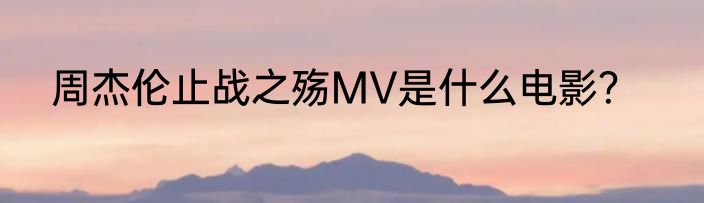 周杰伦止战之殇MV是什么电影？