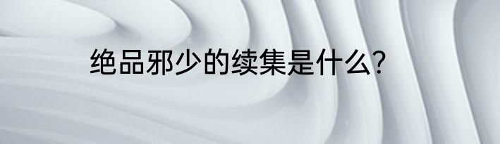 绝品邪少的续集是什么？