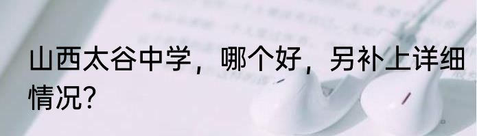 山西太谷中学，哪个好，另补上详细情况？