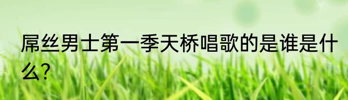 屌丝男士第一季天桥唱歌的是谁是什么？