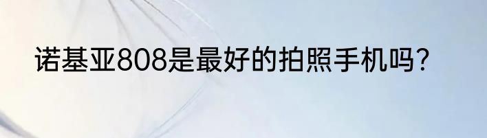 诺基亚808是最好的拍照手机吗？