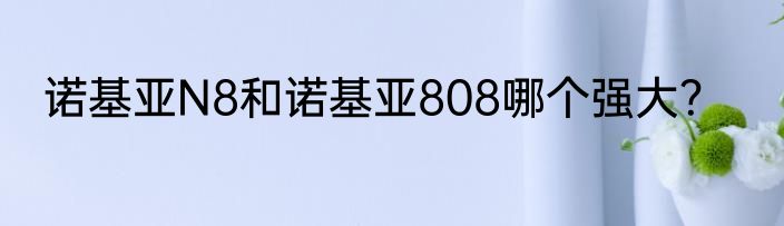 诺基亚N8和诺基亚808哪个强大？