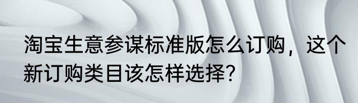 淘宝生意参谋标准版怎么订购，这个新订购类目该怎样选择？