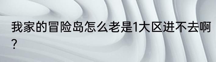 我家的冒险岛怎么老是1大区进不去啊？