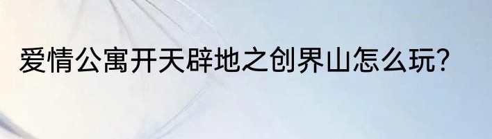 爱情公寓开天辟地之创界山怎么玩？