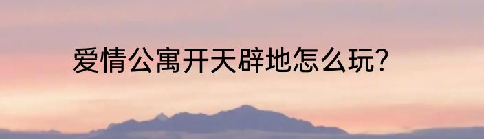 爱情公寓开天辟地怎么玩？