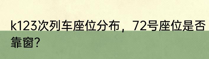 k123次列车座位分布，72号座位是否靠窗？