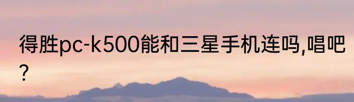 得胜pc-k500能和三星手机连吗,唱吧？