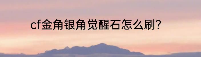 cf金角银角觉醒石怎么刷？