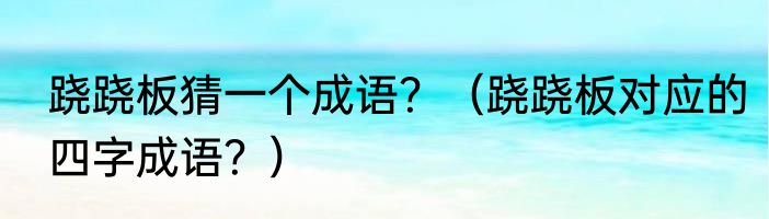 跷跷板猜一个成语？（跷跷板对应的四字成语？）