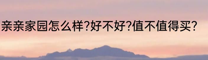 亲亲家园怎么样?好不好?值不值得买？