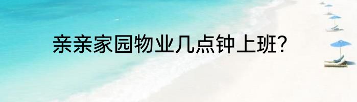 亲亲家园物业几点钟上班？