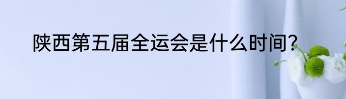 陕西第五届全运会是什么时间？