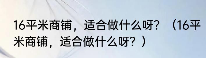 16平米商铺，适合做什么呀？（16平米商铺，适合做什么呀？）