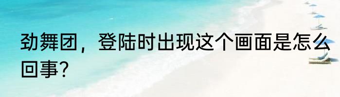 劲舞团，登陆时出现这个画面是怎么回事？