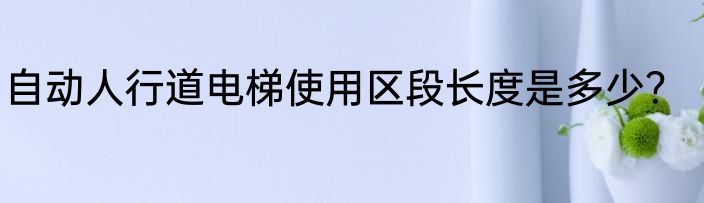 自动人行道电梯使用区段长度是多少？