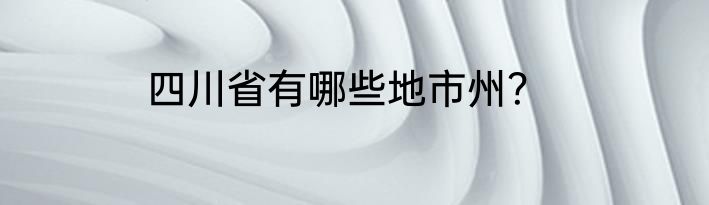 四川省有哪些地市州？