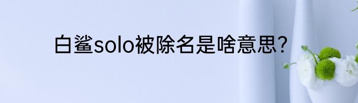 白鲨solo被除名是啥意思？