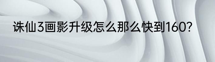 诛仙3画影升级怎么那么快到160？