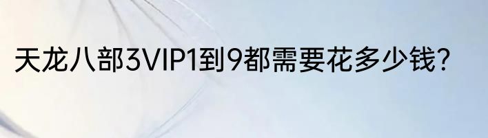 天龙八部3VIP1到9都需要花多少钱？