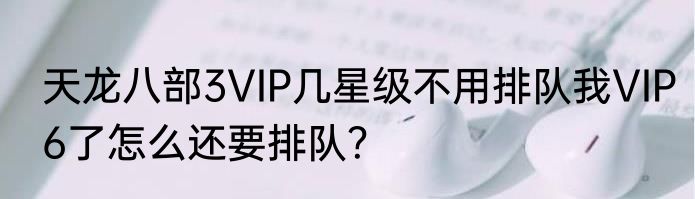 天龙八部3VIP几星级不用排队我VIP6了怎么还要排队？
