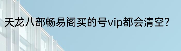 天龙八部畅易阁买的号vip都会清空？