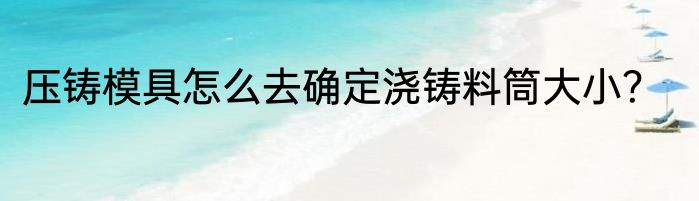 压铸模具怎么去确定浇铸料筒大小？