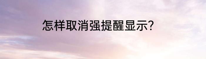怎样取消强提醒显示？