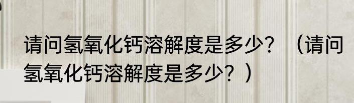 请问氢氧化钙溶解度是多少？（请问氢氧化钙溶解度是多少？）