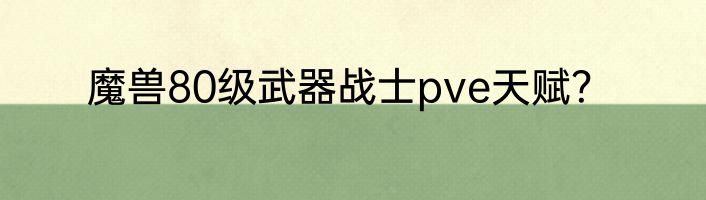 魔兽80级武器战士pve天赋？