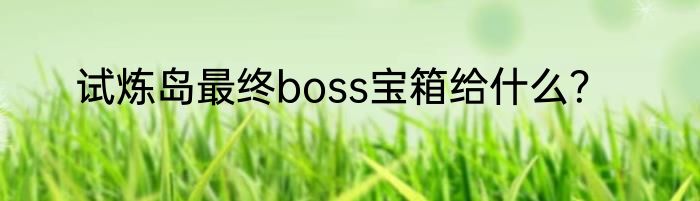 试炼岛最终boss宝箱给什么？