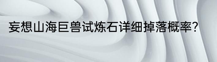 妄想山海巨兽试炼石详细掉落概率？
