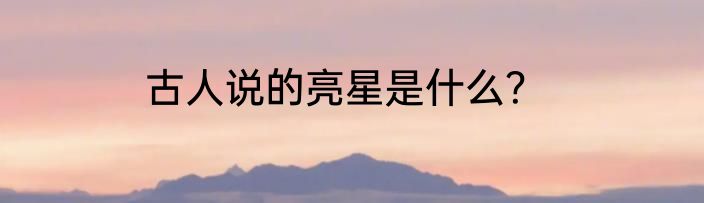 古人说的亮星是什么？