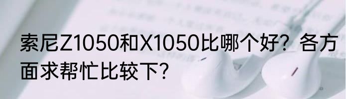 索尼Z1050和X1050比哪个好？各方面求帮忙比较下？
