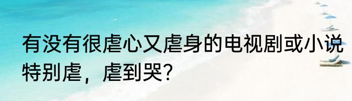 有没有很虐心又虐身的电视剧或小说特别虐，虐到哭？