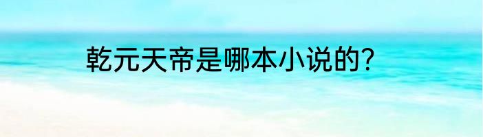 乾元天帝是哪本小说的？