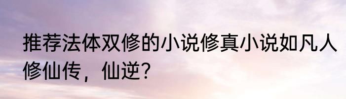 推荐法体双修的小说修真小说如凡人修仙传，仙逆？