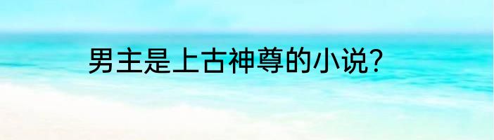男主是上古神尊的小说？