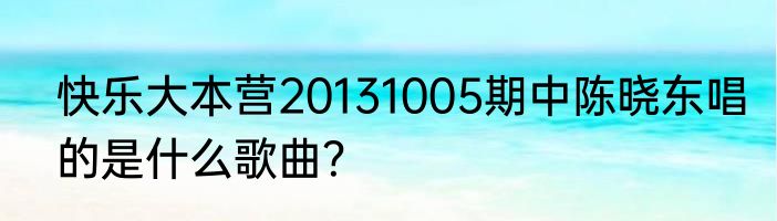 快乐大本营20131005期中陈晓东唱的是什么歌曲？