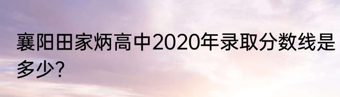 襄阳田家炳高中2020年录取分数线是多少？